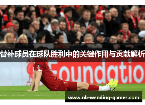 替补球员在球队胜利中的关键作用与贡献解析