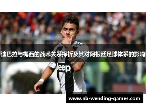 迪巴拉与梅西的战术关系探析及其对阿根廷足球体系的影响