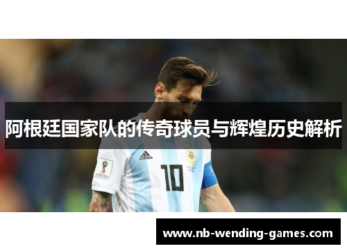 阿根廷国家队的传奇球员与辉煌历史解析 阿根廷国家队的传奇球员与辉煌历史解析