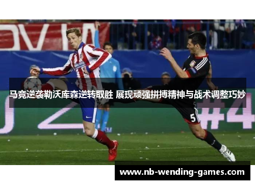 马竞逆袭勒沃库森逆转取胜 展现顽强拼搏精神与战术调整巧妙