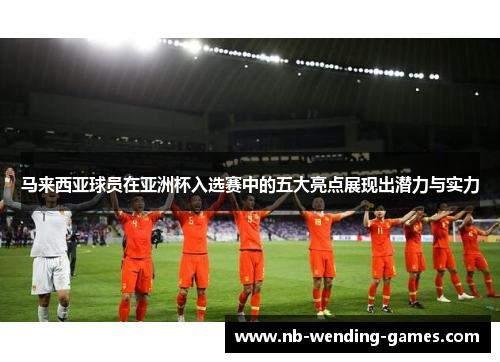 马来西亚球员在亚洲杯入选赛中的五大亮点展现出潜力与实力