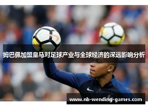 姆巴佩加盟皇马对足球产业与全球经济的深远影响分析 姆巴佩加盟皇马对足球产业与全球经济的深远影响分析