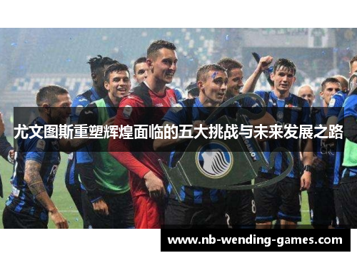尤文图斯重塑辉煌面临的五大挑战与未来发展之路