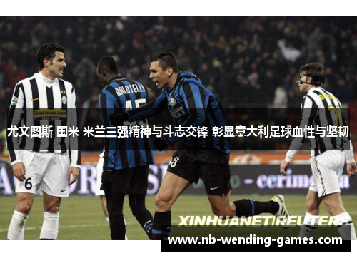 尤文图斯 国米 米兰三强精神与斗志交锋 彰显意大利足球血性与坚韧 尤文图斯 国米 米兰三强精神与斗志交锋 彰显意大利足球血性与坚韧