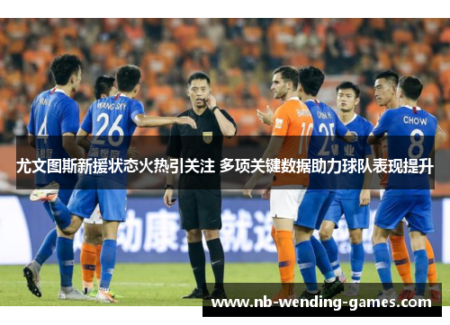 尤文图斯新援状态火热引关注 多项关键数据助力球队表现提升 尤文图斯新援状态火热引关注 多项关键数据助力球队表现提升