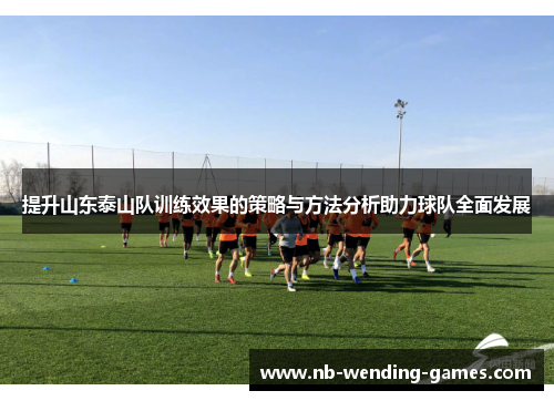 提升山东泰山队训练效果的策略与方法分析助力球队全面发展 提升山东泰山队训练效果的策略与方法分析助力球队全面发展