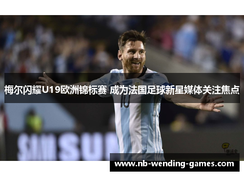 梅尔闪耀U19欧洲锦标赛 成为法国足球新星媒体关注焦点 梅尔闪耀U19欧洲锦标赛 成为法国足球新星媒体关注焦点