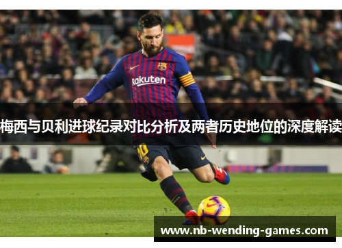 梅西与贝利进球纪录对比分析及两者历史地位的深度解读 梅西与贝利进球纪录对比分析及两者历史地位的深度解读