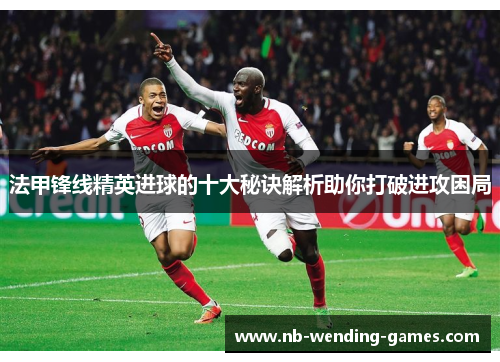 法甲锋线精英进球的十大秘诀解析助你打破进攻困局 法甲锋线精英进球的十大秘诀解析助你打破进攻困局