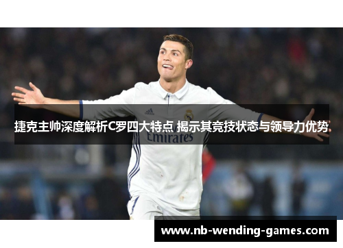 捷克主帅深度解析C罗四大特点 揭示其竞技状态与领导力优势 捷克主帅深度解析C罗四大特点 揭示其竞技状态与领导力优势