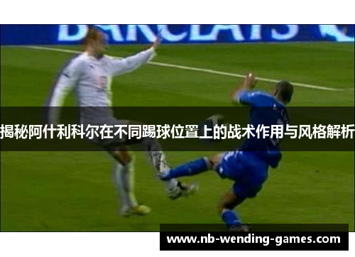 揭秘阿什利科尔在不同踢球位置上的战术作用与风格解析 揭秘阿什利科尔在不同踢球位置上的战术作用与风格解析
