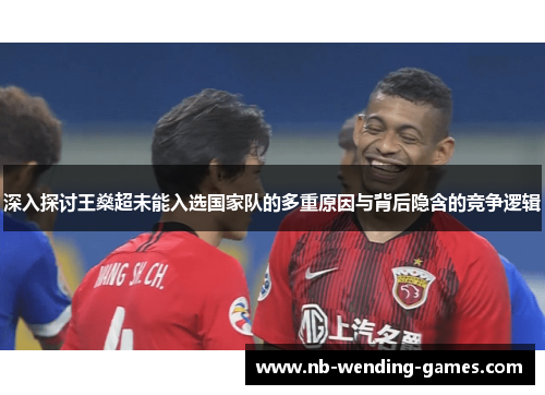 深入探讨王燊超未能入选国家队的多重原因与背后隐含的竞争逻辑