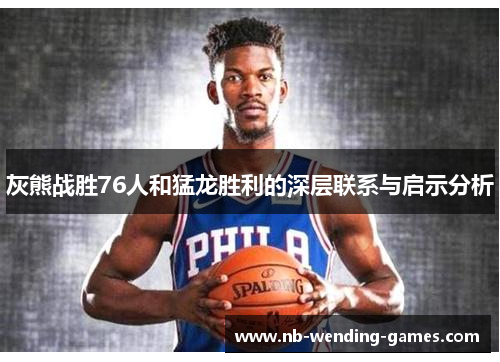 灰熊战胜76人和猛龙胜利的深层联系与启示分析