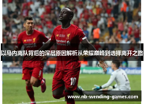 以马内离队背后的深层原因解析从荣耀巅峰到选择离开之路 以马内离队背后的深层原因解析从荣耀巅峰到选择离开之路