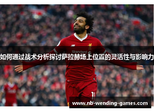 如何通过战术分析探讨萨拉赫场上位置的灵活性与影响力 如何通过战术分析探讨萨拉赫场上位置的灵活性与影响力
