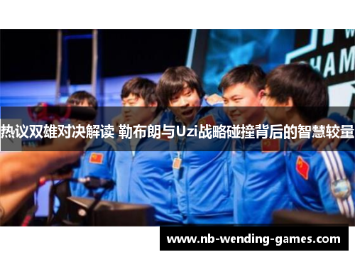 热议双雄对决解读 勒布朗与Uzi战略碰撞背后的智慧较量