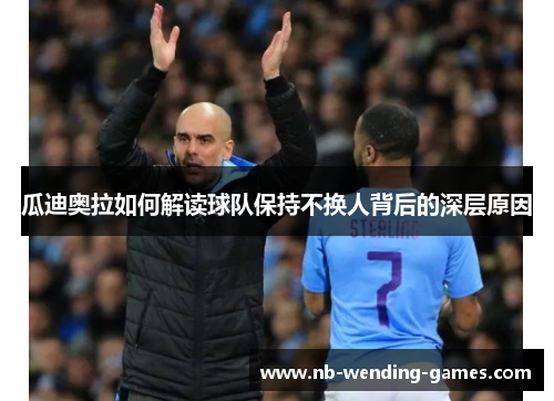 瓜迪奥拉如何解读球队保持不换人背后的深层原因 瓜迪奥拉如何解读球队保持不换人背后的深层原因