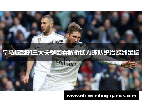 皇马崛起的三大关键因素解析助力球队统治欧洲足坛 皇马崛起的三大关键因素解析助力球队统治欧洲足坛