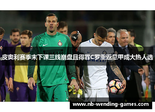 皮奥利赛季末下课三线崩盘且得罪C罗重返意甲成大热人选