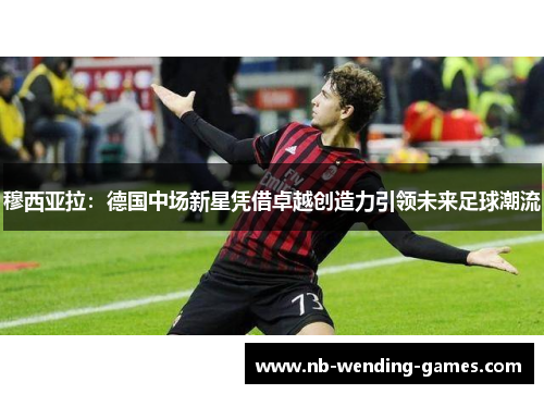 穆西亚拉:德国中场新星凭借卓越创造力引领未来足球潮流 穆西亚拉:德国中场新星凭借卓越创造力引领未来足球潮流