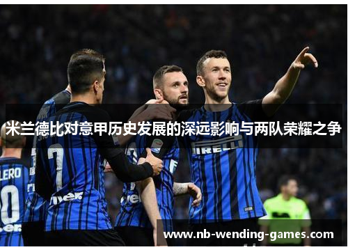 米兰德比对意甲历史发展的深远影响与两队荣耀之争 米兰德比对意甲历史发展的深远影响与两队荣耀之争