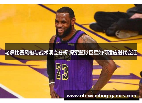 老詹比赛风格与战术演变分析 探索篮球巨星如何适应时代变迁 老詹比赛风格与战术演变分析 探索篮球巨星如何适应时代变迁