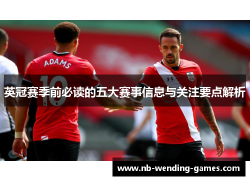 英冠赛季前必读的五大赛事信息与关注要点解析 英冠赛季前必读的五大赛事信息与关注要点解析