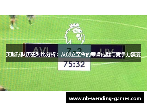 英超球队历史对比分析:从创立至今的荣誉成就与竞争力演变 英超球队历史对比分析:从创立至今的荣誉成就与竞争力演变