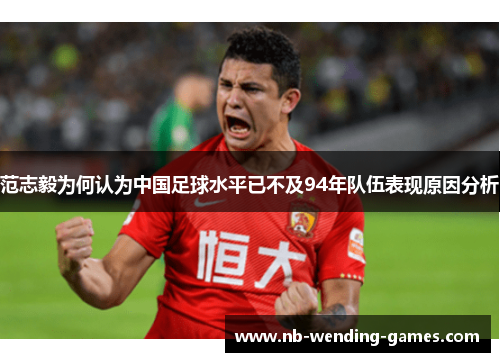 范志毅为何认为中国足球水平已不及94年队伍表现原因分析