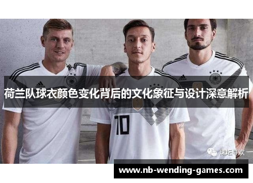 荷兰队球衣颜色变化背后的文化象征与设计深意解析 荷兰队球衣颜色变化背后的文化象征与设计深意解析