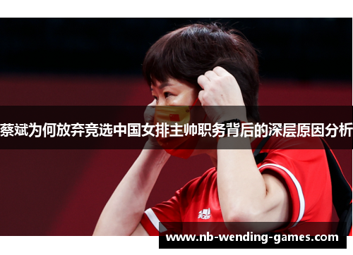 蔡斌为何放弃竞选中国女排主帅职务背后的深层原因分析