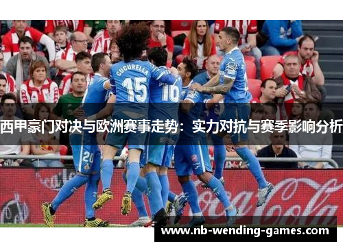 西甲豪门对决与欧洲赛事走势：实力对抗与赛季影响分析