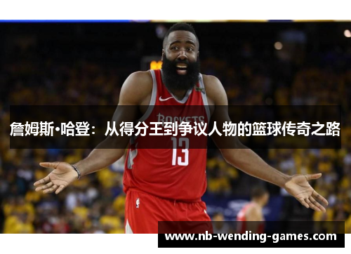 詹姆斯·哈登:从得分王到争议人物的篮球传奇之路 詹姆斯·哈登:从得分王到争议人物的篮球传奇之路