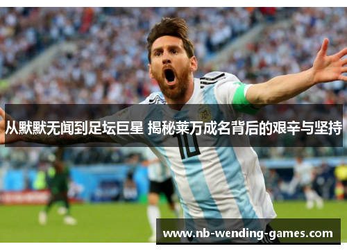 从默默无闻到足坛巨星 揭秘莱万成名背后的艰辛与坚持 从默默无闻到足坛巨星 揭秘莱万成名背后的艰辛与坚持
