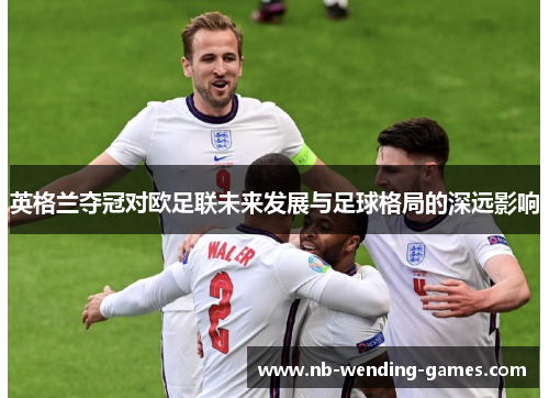 英格兰夺冠对欧足联未来发展与足球格局的深远影响 英格兰夺冠对欧足联未来发展与足球格局的深远影响