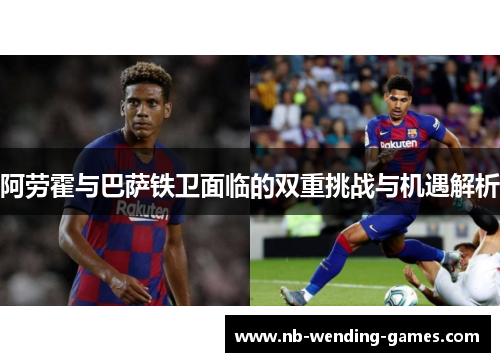 阿劳霍与巴萨铁卫面临的双重挑战与机遇解析 阿劳霍与巴萨铁卫面临的双重挑战与机遇解析