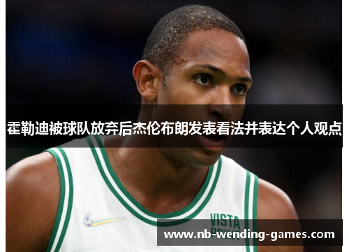 霍勒迪被球队放弃后杰伦布朗发表看法并表达个人观点