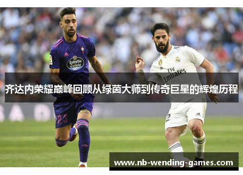 齐达内荣耀巅峰回顾从绿茵大师到传奇巨星的辉煌历程 齐达内荣耀巅峰回顾从绿茵大师到传奇巨星的辉煌历程