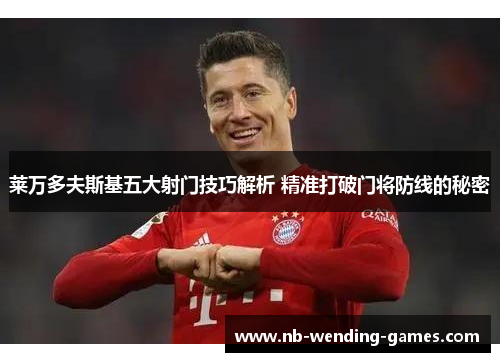 莱万多夫斯基五大射门技巧解析 精准打破门将防线的秘密 莱万多夫斯基五大射门技巧解析 精准打破门将防线的秘密