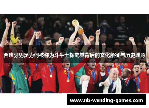 西班牙男足为何被称为斗牛士探究其背后的文化象征与历史渊源
