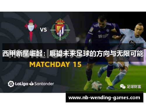 西甲新星崛起:展望未来足球的方向与无限可能 西甲新星崛起:展望未来足球的方向与无限可能