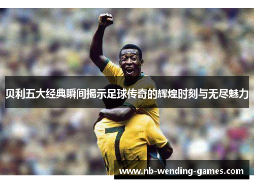 贝利五大经典瞬间揭示足球传奇的辉煌时刻与无尽魅力 贝利五大经典瞬间揭示足球传奇的辉煌时刻与无尽魅力