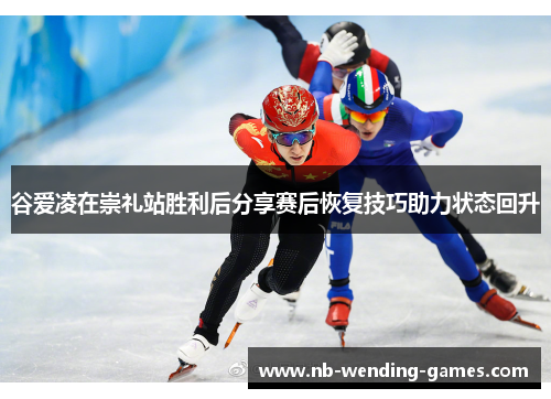 谷爱凌在崇礼站胜利后分享赛后恢复技巧助力状态回升 谷爱凌在崇礼站胜利后分享赛后恢复技巧助力状态回升