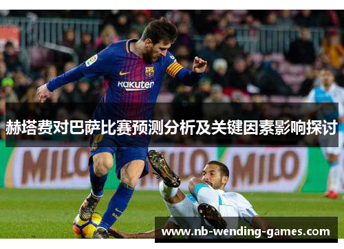 赫塔费对巴萨比赛预测分析及关键因素影响探讨