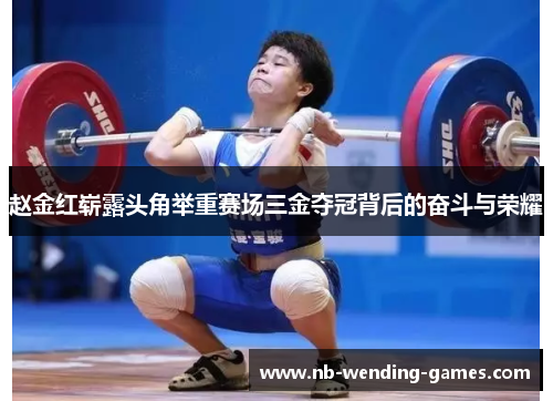 赵金红崭露头角举重赛场三金夺冠背后的奋斗与荣耀
