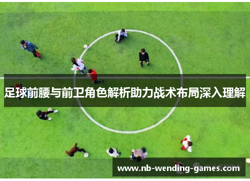 足球前腰与前卫角色解析助力战术布局深入理解