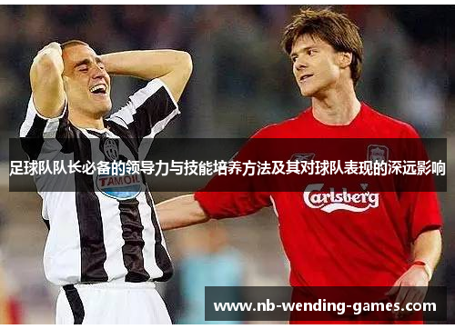 足球队队长必备的领导力与技能培养方法及其对球队表现的深远影响