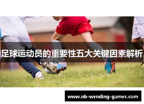 足球运动员的重要性五大关键因素解析