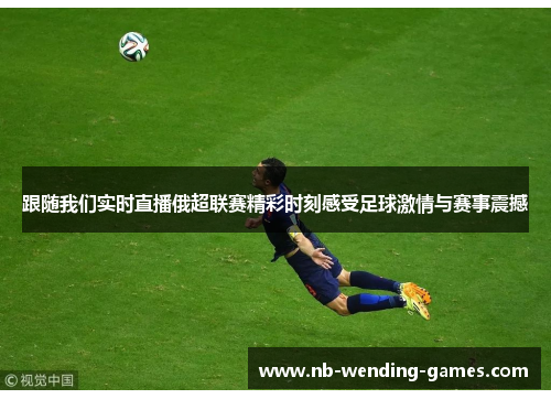 跟随我们实时直播俄超联赛精彩时刻感受足球激情与赛事震撼 跟随我们实时直播俄超联赛精彩时刻感受足球激情与赛事震撼