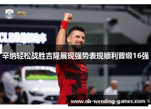 辛纳轻松战胜吉隆展现强势表现顺利晋级16强 辛纳轻松战胜吉隆展现强势表现顺利晋级16强